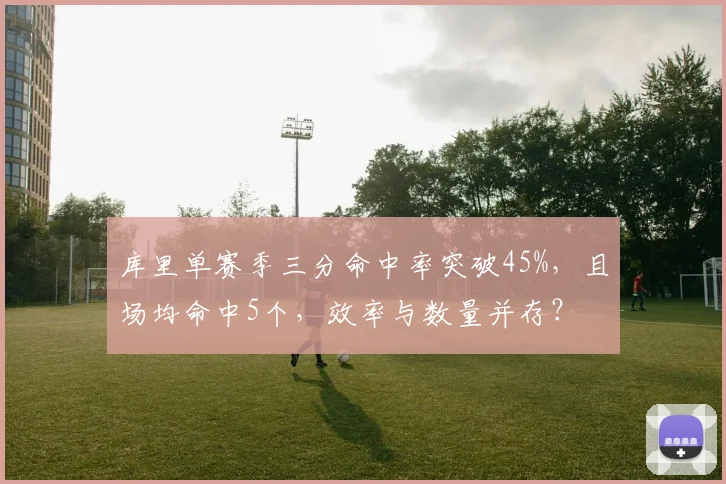 库里单赛季三分命中率突破45%，且场均命中5个，效率与数量并存？