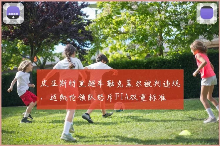 皮亚斯特里超车勒克莱尔被判违规，迈凯伦领队怒斥FIA双重标准
