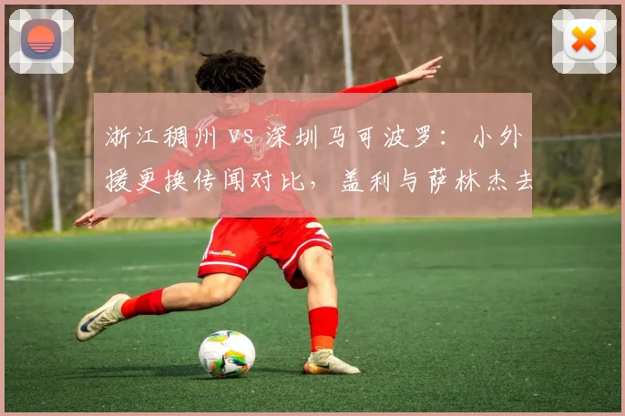 浙江稠州 vs 深圳马可波罗：小外援更换传闻对比，盖利与萨林杰去留成焦点