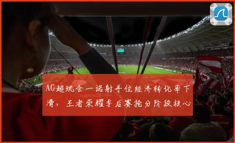 AG超玩会一诺射手位经济转化率下滑，王者荣耀季后赛抢分阶段核心状态成疑