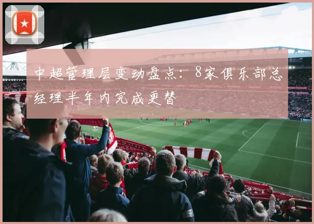 中超管理层变动盘点：8家俱乐部总经理半年内完成更替