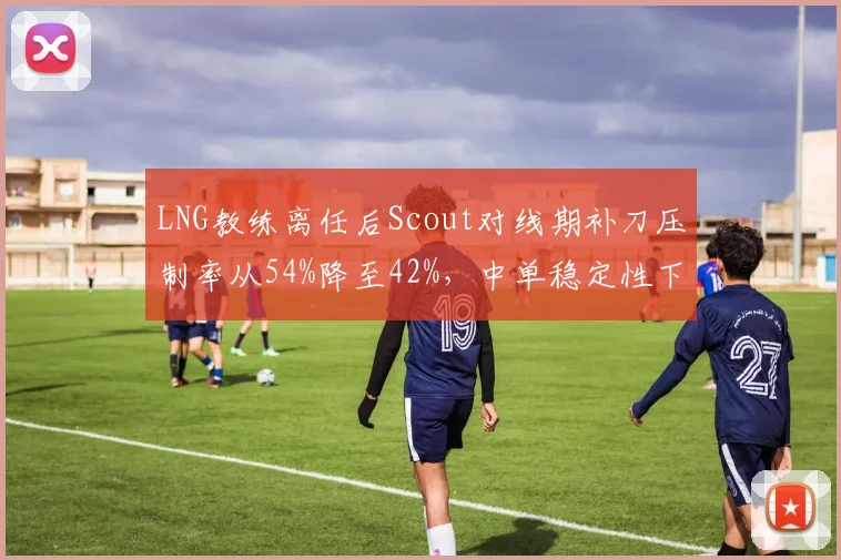 LNG教练离任后Scout对线期补刀压制率从54%降至42%，中单稳定性下降