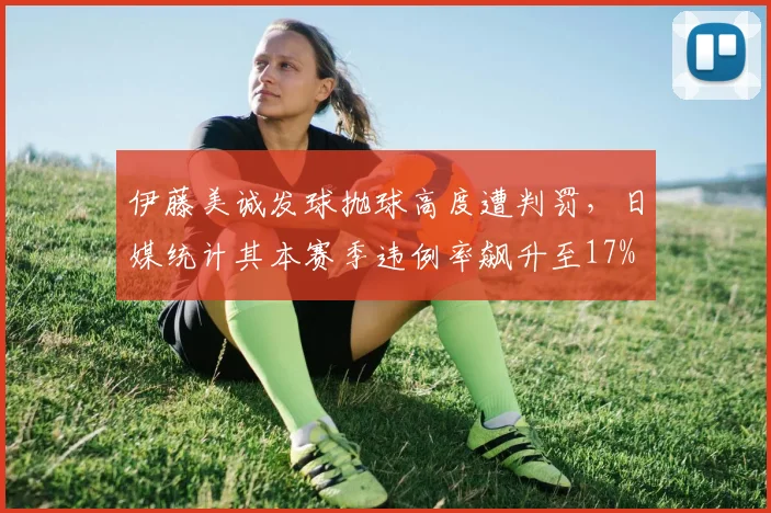 伊藤美诚发球抛球高度遭判罚，日媒统计其本赛季违例率飙升至17%