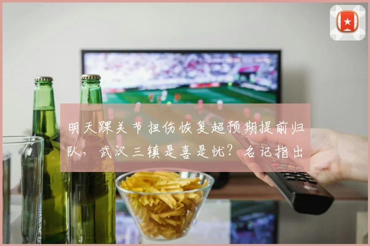 明天踝关节扭伤恢复超预期提前归队，武汉三镇是喜是忧？名记指出仓促复出反易重伤