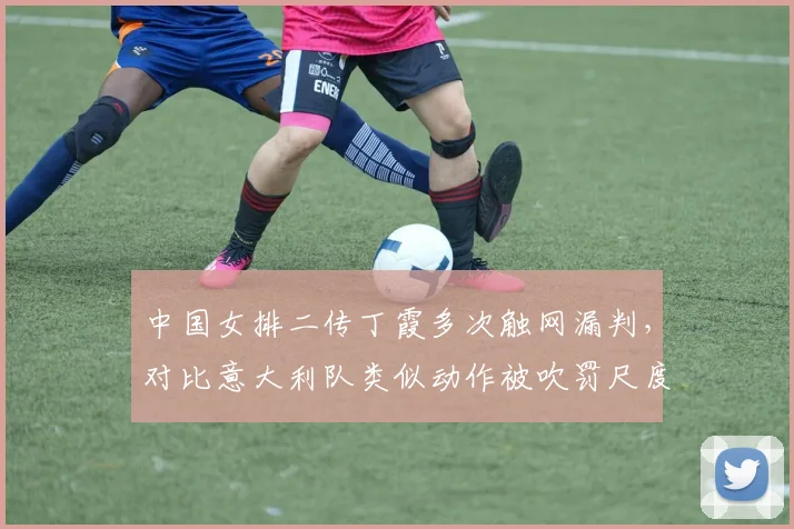 中国女排二传丁霞多次触网漏判，对比意大利队类似动作被吹罚尺度双标引热议
