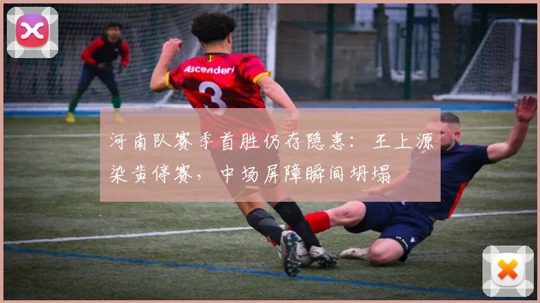 河南队赛季首胜仍存隐患：王上源染黄停赛，中场屏障瞬间坍塌