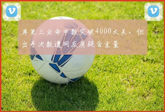 库里三分命中数突破4000大关，但出手次数遭网友质疑含金量