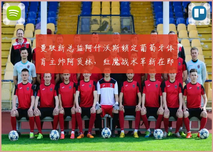 曼联新总监阿什沃斯锁定葡萄牙体育主帅阿莫林，红魔战术革新在即