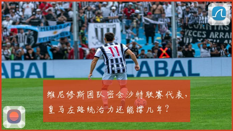 维尼修斯团队密会沙特联赛代表，皇马左路统治力还能撑几年？